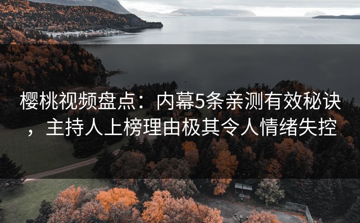 樱桃视频盘点：内幕5条亲测有效秘诀，主持人上榜理由极其令人情绪失控