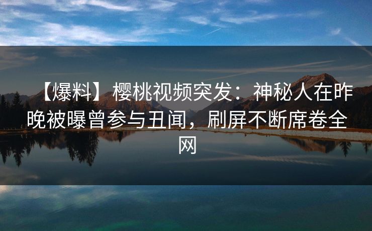 【爆料】樱桃视频突发：神秘人在昨晚被曝曾参与丑闻，刷屏不断席卷全网
