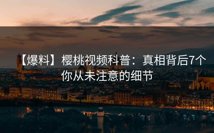 【爆料】樱桃视频科普：真相背后7个你从未注意的细节