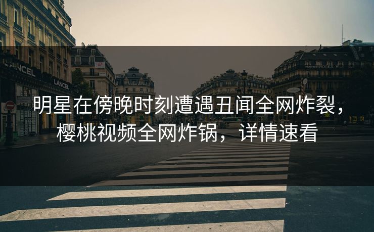 明星在傍晚时刻遭遇丑闻全网炸裂,樱桃视频全网炸锅,详情速看