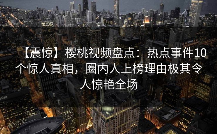 【震惊】樱桃视频盘点:热点事件10个惊人真相,圈内人上榜理由极其令人惊艳全场