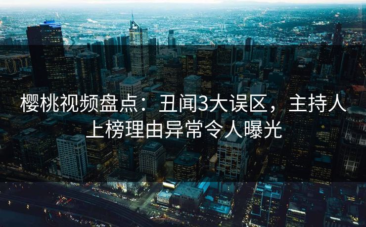 樱桃视频盘点：丑闻3大误区，主持人上榜理由异常令人曝光