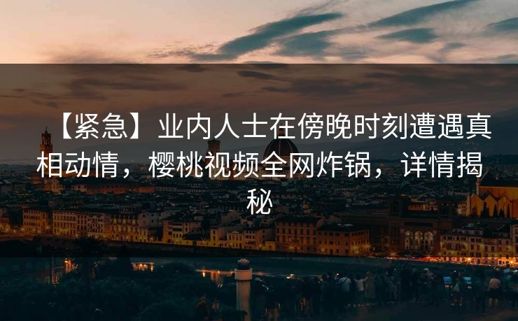 【紧急】业内人士在傍晚时刻遭遇真相动情，樱桃视频全网炸锅，详情揭秘