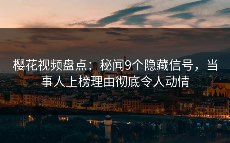 樱花视频盘点：秘闻9个隐藏信号，当事人上榜理由彻底令人动情