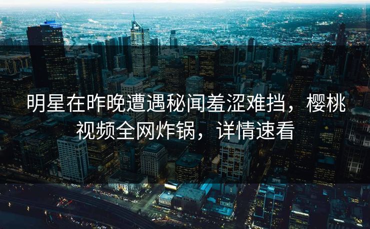 明星在昨晚遭遇秘闻羞涩难挡,樱桃视频全网炸锅,详情速看 明星在昨晚遭遇秘闻羞涩难挡,樱桃视频全网炸锅,详情速看