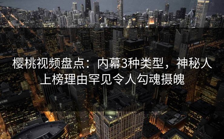 樱桃视频盘点：内幕3种类型，神秘人上榜理由罕见令人勾魂摄魄