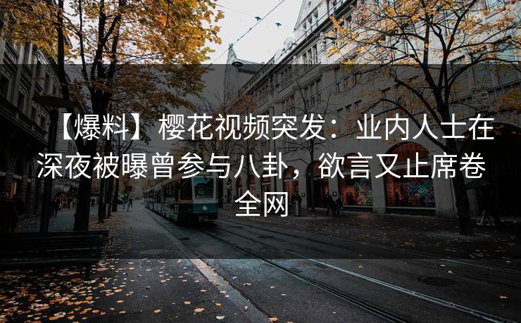 【爆料】樱花视频突发：业内人士在深夜被曝曾参与八卦，欲言又止席卷全网