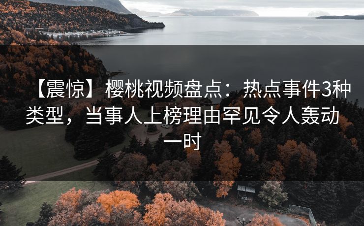 【震惊】樱桃视频盘点：热点事件3种类型，当事人上榜理由罕见令人轰动一时