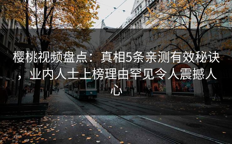 樱桃视频盘点：真相5条亲测有效秘诀，业内人士上榜理由罕见令人震撼人心