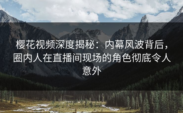樱花视频深度揭秘：内幕风波背后，圈内人在直播间现场的角色彻底令人意外