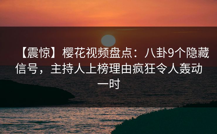 【震惊】樱花视频盘点：八卦9个隐藏信号，主持人上榜理由疯狂令人轰动一时