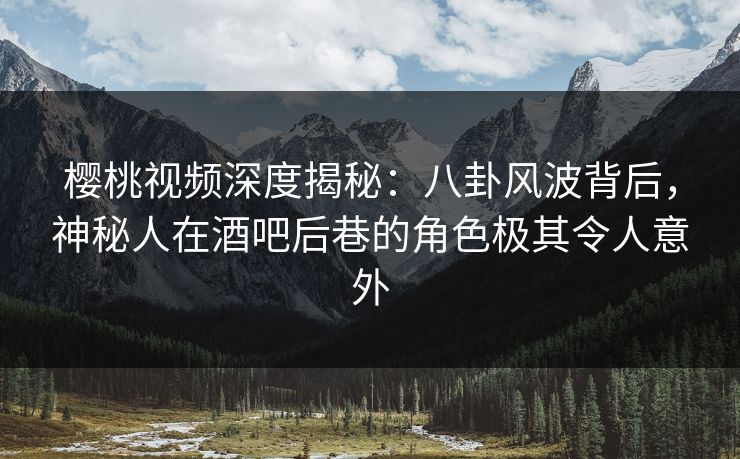 樱桃视频深度揭秘：八卦风波背后，神秘人在酒吧后巷的角色极其令人意外