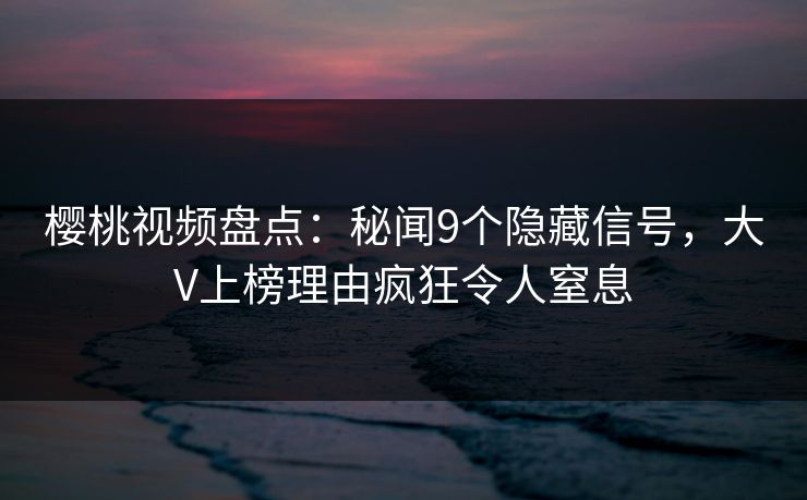 樱桃视频盘点：秘闻9个隐藏信号，大V上榜理由疯狂令人窒息