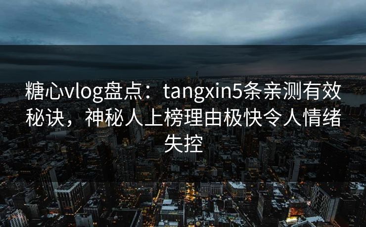 糖心vlog盘点：tangxin5条亲测有效秘诀，神秘人上榜理由极快令人情绪失控