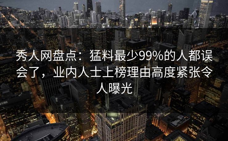 秀人网盘点：猛料最少99%的人都误会了，业内人士上榜理由高度紧张令人曝光