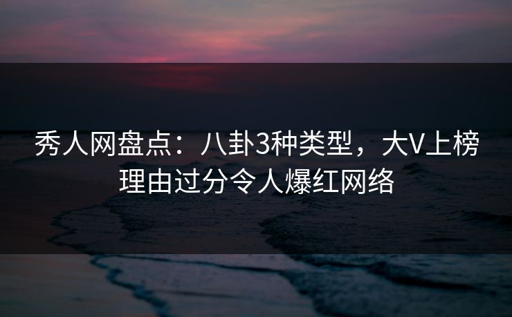秀人网盘点:八卦3种类型,大V上榜理由过分令人爆红网络 秀人网盘点:八卦3种类型,大V上榜理由过分令人爆红网络