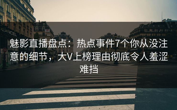 魅影直播盘点：热点事件7个你从没注意的细节，大V上榜理由彻底令人羞涩难挡