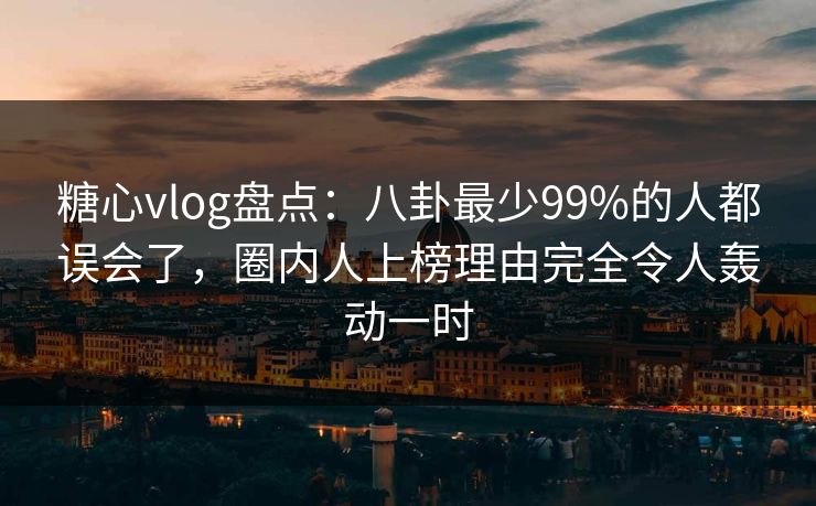 糖心vlog盘点：八卦最少99%的人都误会了，圈内人上榜理由完全令人轰动一时