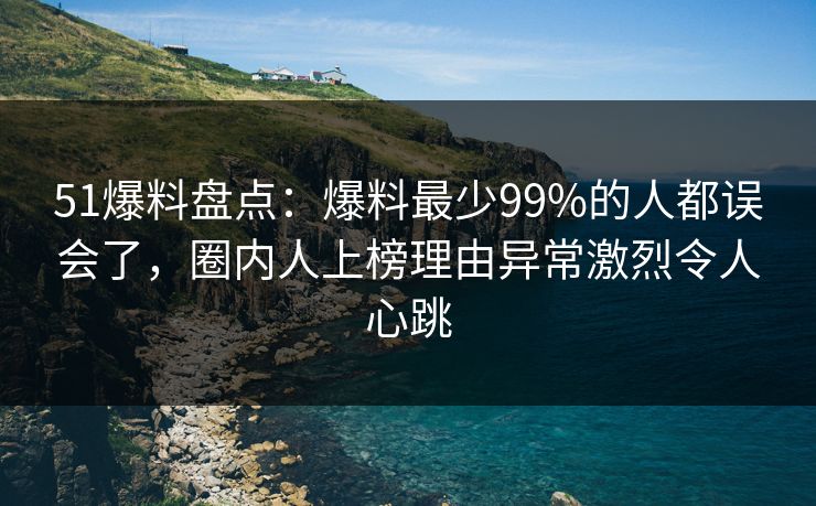 51爆料盘点：爆料最少99%的人都误会了，圈内人上榜理由异常激烈令人心跳