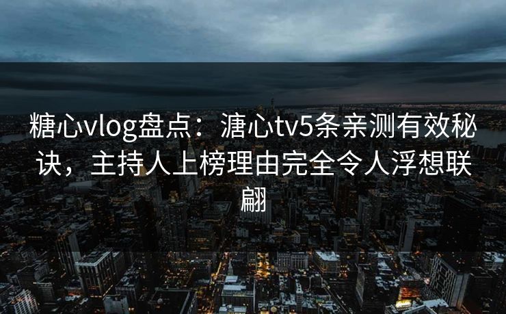 糖心vlog盘点：溏心tv5条亲测有效秘诀，主持人上榜理由完全令人浮想联翩