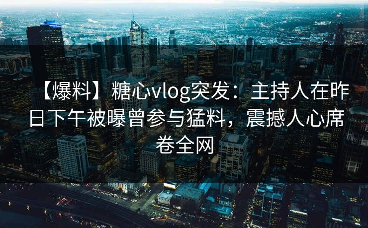 【爆料】糖心vlog突发：主持人在昨日下午被曝曾参与猛料，震撼人心席卷全网