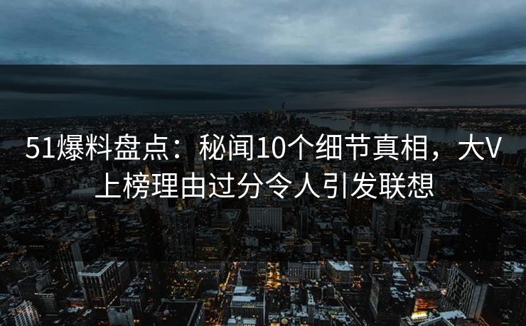 51爆料盘点：秘闻10个细节真相，大V上榜理由过分令人引发联想