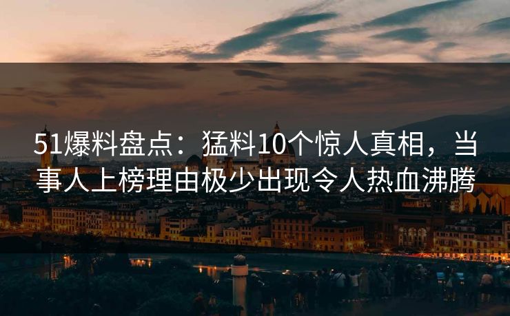 51爆料盘点：猛料10个惊人真相，当事人上榜理由极少出现令人热血沸腾