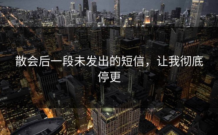 散会后一段未发出的短信，让我彻底停更