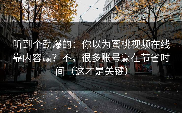 听到个劲爆的：你以为蜜桃视频在线靠内容赢？不，很多账号赢在节省时间（这才是关键）