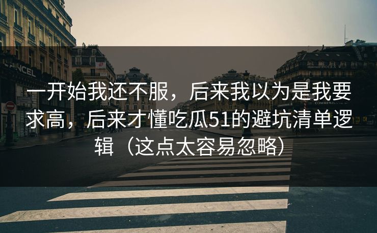 一开始我还不服，后来我以为是我要求高，后来才懂吃瓜51的避坑清单逻辑（这点太容易忽略）