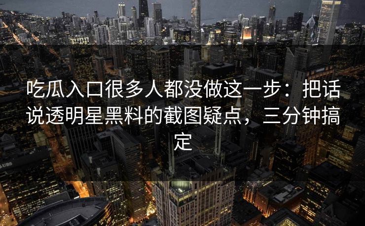 吃瓜入口很多人都没做这一步：把话说透明星黑料的截图疑点，三分钟搞定
