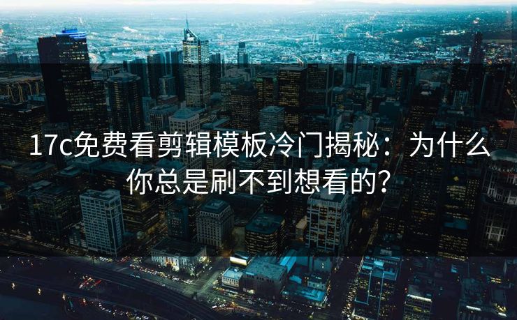 17c免费看剪辑模板冷门揭秘：为什么你总是刷不到想看的？