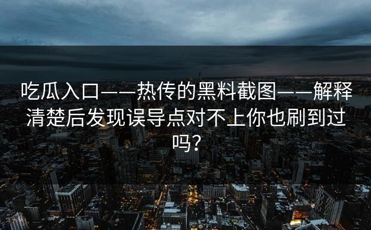 吃瓜入口——热传的黑料截图——解释清楚后发现误导点对不上你也刷到过吗？