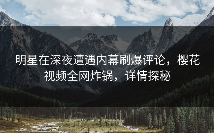 明星在深夜遭遇内幕刷爆评论，樱花视频全网炸锅，详情探秘