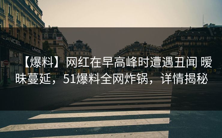 【爆料】网红在早高峰时遭遇丑闻 暧昧蔓延，51爆料全网炸锅，详情揭秘